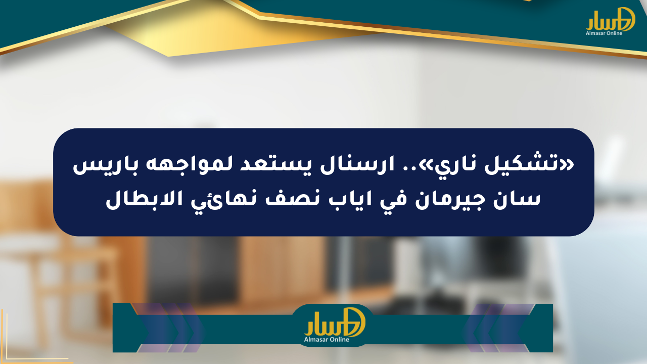 «تشكيل ناري».. ارسنال يستعد لمواجهة باريس سان جيرمان في إياب نصف نهائي الأبطال